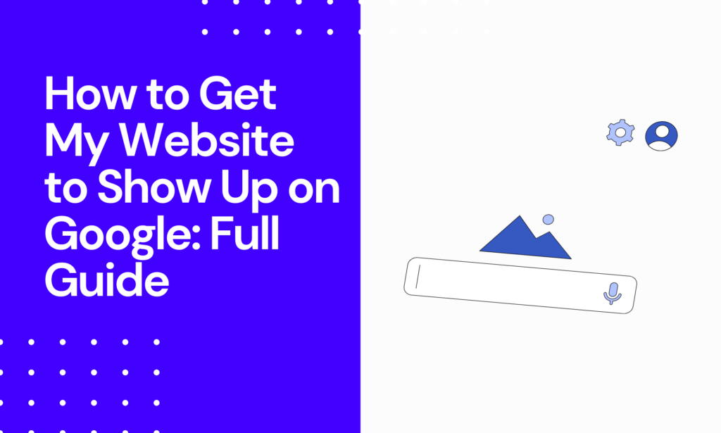 How to Get My Website to Show Up on Google - Full Guide